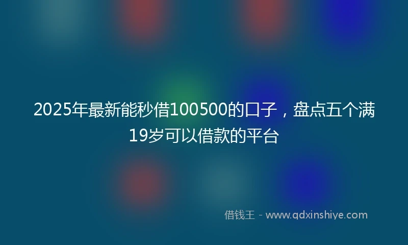 2025年最新能秒借100500的口子，盘点五个满19岁可以借款的平台