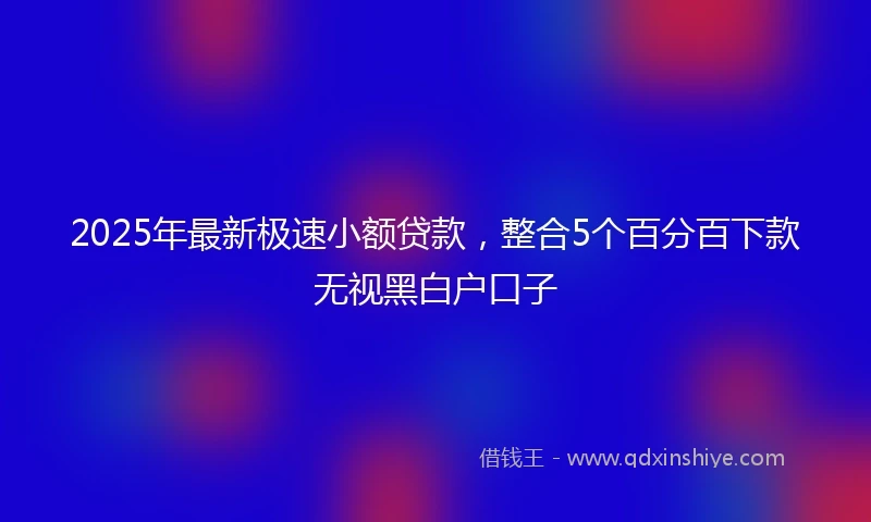 2025年最新极速小额贷款，整合5个百分百下款无视黑白户口子