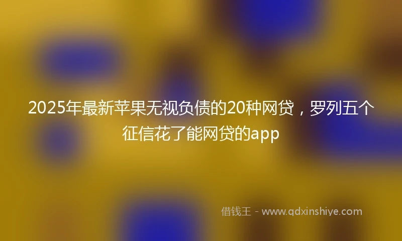 2025年最新苹果无视负债的20种网贷，罗列五个征信花了能网贷的app
