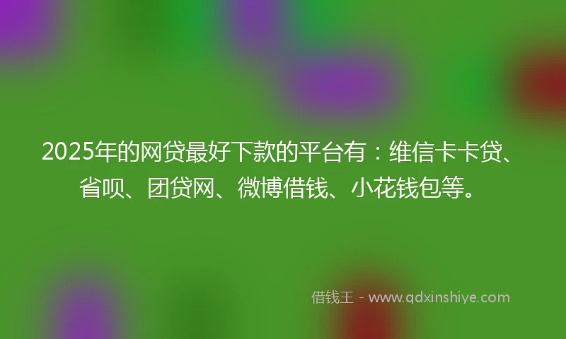 2025年的网贷最好下款的平台有：维信卡卡贷、省呗、团贷网、微博借钱、小花钱包等。