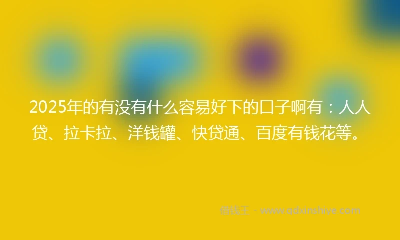2025年的有没有什么容易好下的口子啊有：人人贷、拉卡拉、洋钱罐、快贷通、百度有钱花等。