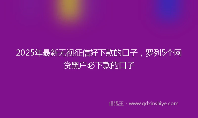 2025年最新无视征信好下款的口子，罗列5个网贷黑户必下款的口子
