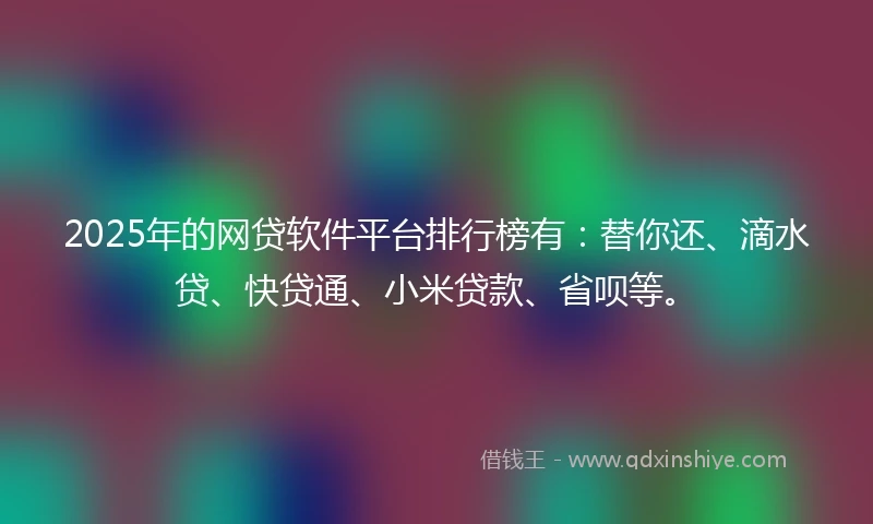 2025年的网贷软件平台排行榜有:替你还、滴水贷、快贷通、小米贷款、省呗等。