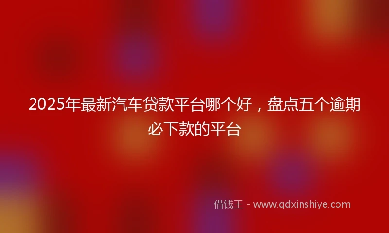 2025年最新汽车贷款平台哪个好，盘点五个逾期必下款的平台