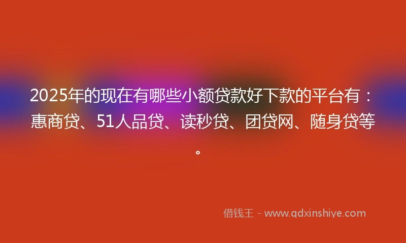 2025年的现在有哪些小额贷款好下款的平台有：惠商贷、51人品贷、读秒贷、团贷网、随身贷等。