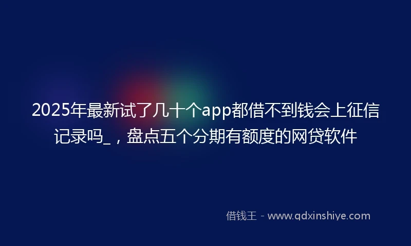 2025年最新试了几十个app都借不到钱会上征信记录吗_，盘点五个分期有额度的网贷软件