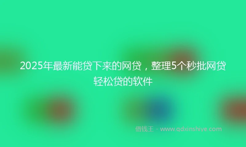 2025年最新能贷下来的网贷，整理5个秒批网贷轻松贷的软件