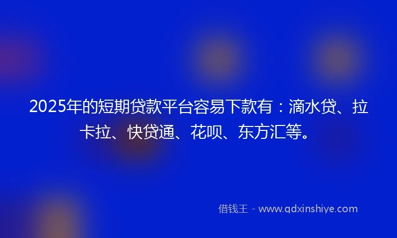 2025年的短期贷款平台容易下款有：滴水贷、拉卡拉、快贷通、花呗、东方汇等。