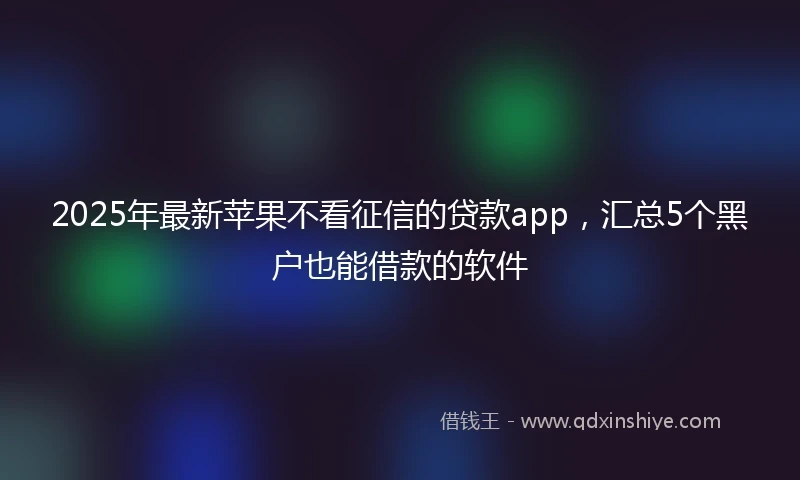 2025年最新苹果不看征信的贷款app，汇总5个黑户也能借款的软件