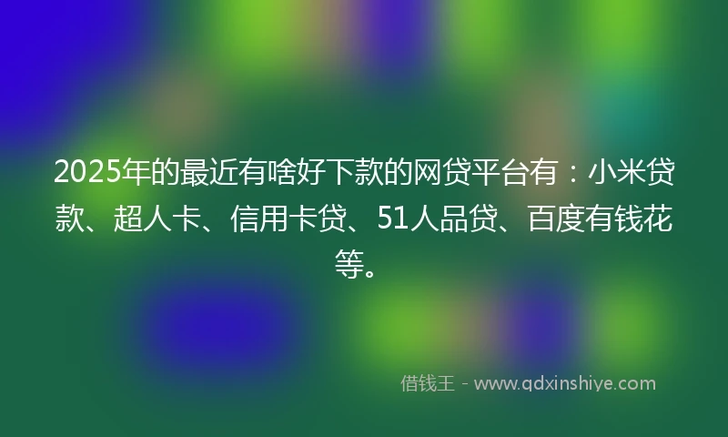 2025年的最近有啥好下款的网贷平台有：小米贷款、超人卡、信用卡贷、51人品贷、百度有钱花等。