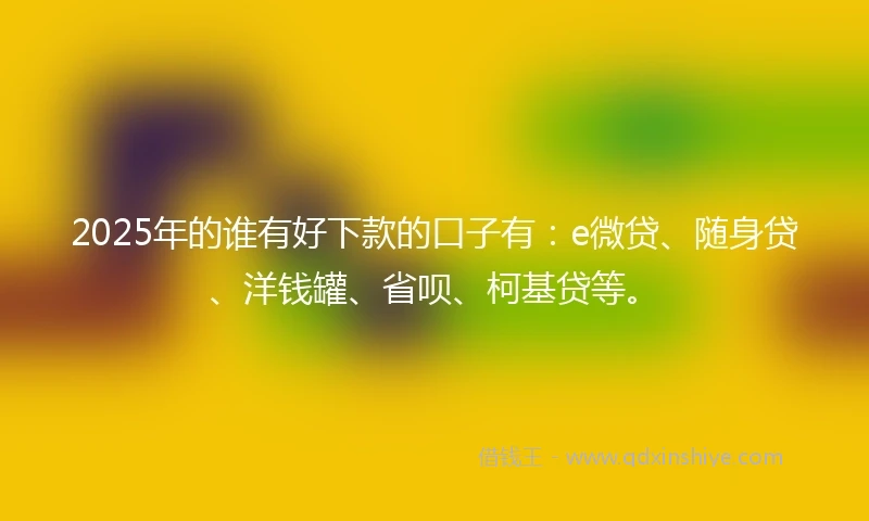 2025年的谁有好下款的口子有：e微贷、随身贷、洋钱罐、省呗、柯基贷等。