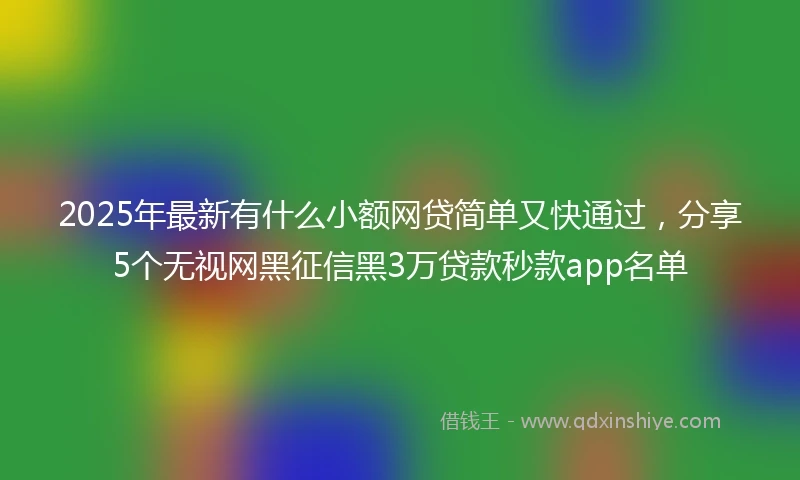 2025年最新有什么小额网贷简单又快通过，分享5个无视网黑征信黑3万贷款秒款app名单