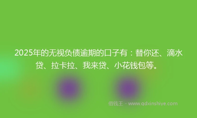 2025年的无视负债逾期的口子有：替你还、滴水贷、拉卡拉、我来贷、小花钱包等。