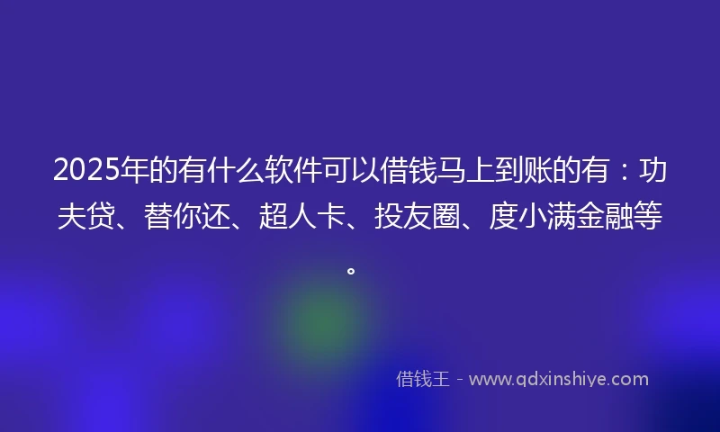 2025年的有什么软件可以借钱马上到账的有：功夫贷、替你还、超人卡、投友圈、度小满金融等。
