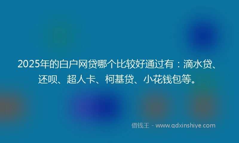 2025年的白户网贷哪个比较好通过有：滴水贷、还呗、超人卡、柯基贷、小花钱包等。