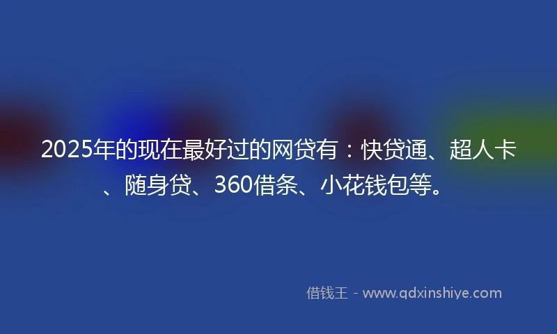 2025年的现在最好过的网贷有：快贷通、超人卡、随身贷、360借条、小花钱包等。