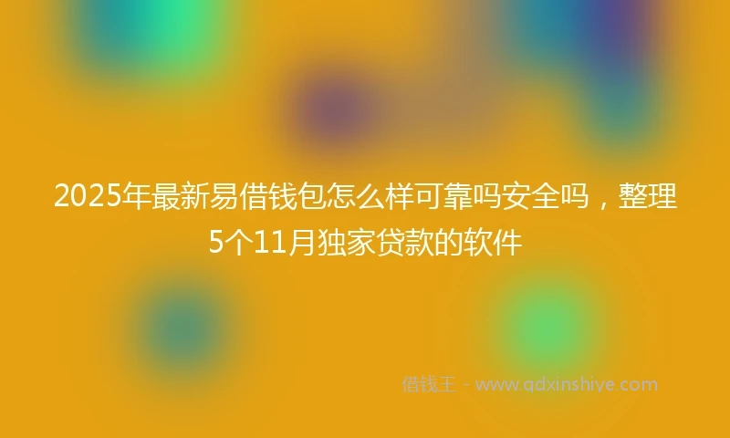 2025年最新易借钱包怎么样可靠吗安全吗，整理5个11月独家贷款的软件