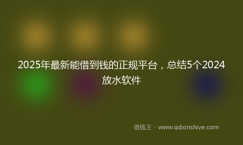 2025年最新能借到钱的正规平台，总结5个2024放水软件