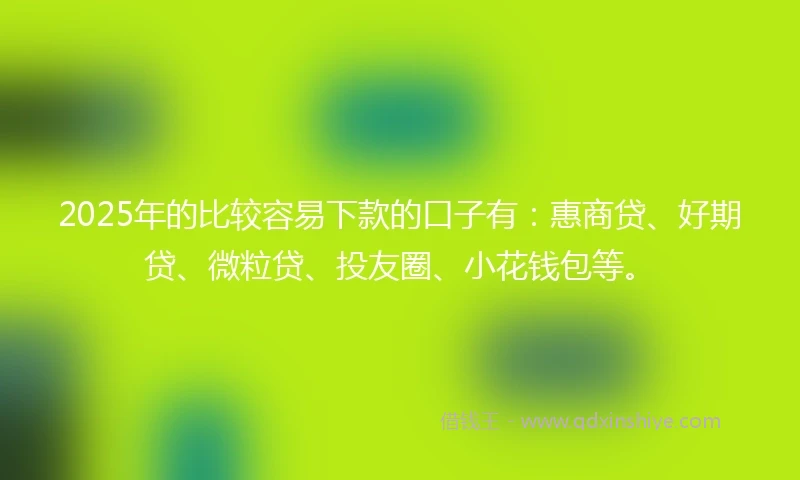 2025年的比较容易下款的口子有：惠商贷、好期贷、微粒贷、投友圈、小花钱包等。