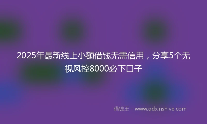 2025年最新线上小额借钱无需信用，分享5个无视风控8000必下口子