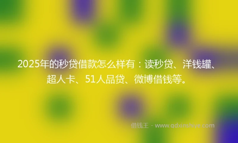 2025年的秒贷借款怎么样有：读秒贷、洋钱罐、超人卡、51人品贷、微博借钱等。