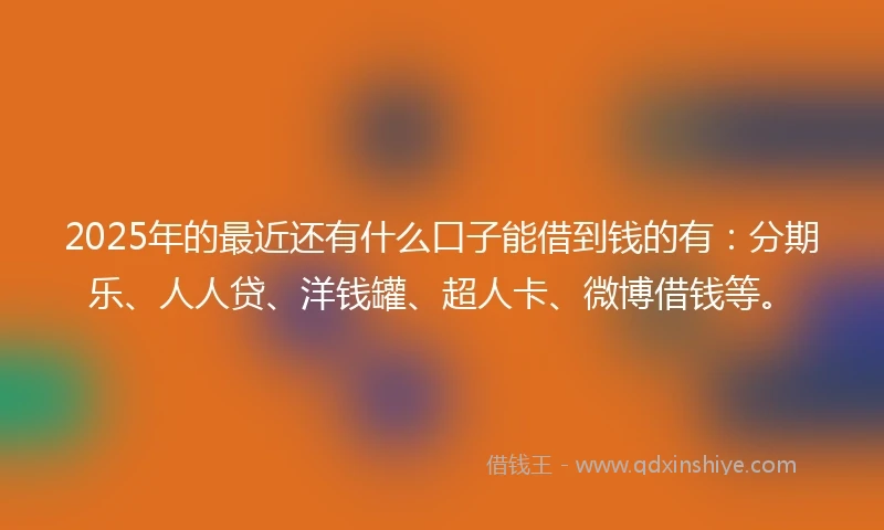 2025年的最近还有什么口子能借到钱的有：分期乐、人人贷、洋钱罐、超人卡、微博借钱等。
