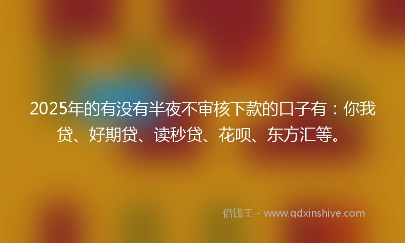 2025年的有没有半夜不审核下款的口子有：你我贷、好期贷、读秒贷、花呗、东方汇等。