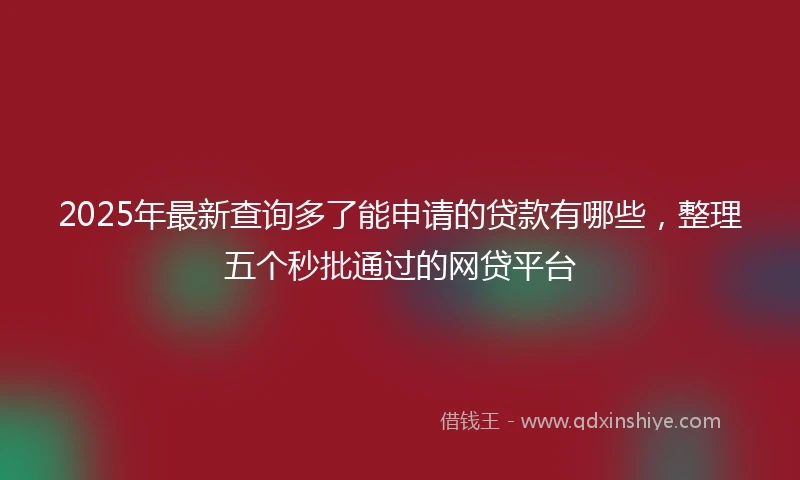2025年最新查询多了能申请的贷款有哪些，整理五个秒批通过的网贷平台