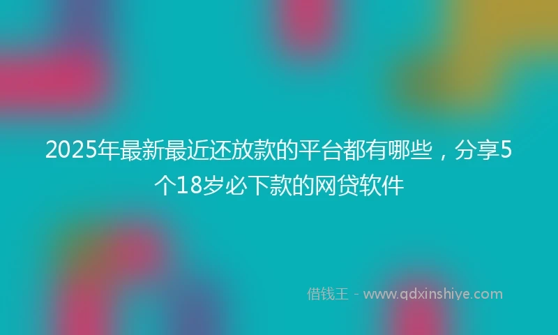 2025年最新最近还放款的平台都有哪些,分享5个18岁必下款的网贷软件