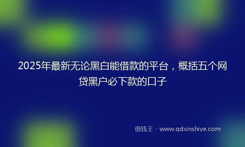 2025年最新无论黑白能借款的平台，概括五个网贷黑户必下款的口子