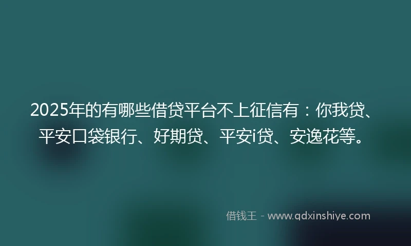 2025年的有哪些借贷平台不上征信有：你我贷、平安口袋银行、好期贷、平安i贷、安逸花等。