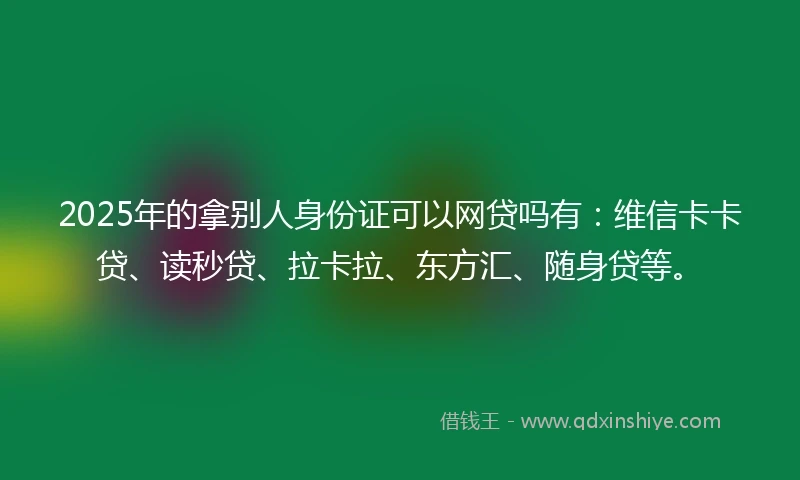 2025年的拿别人身份证可以网贷吗有：维信卡卡贷、读秒贷、拉卡拉、东方汇、随身贷等。