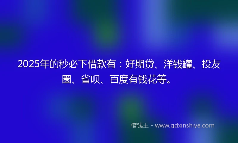 2025年的秒必下借款有：好期贷、洋钱罐、投友圈、省呗、百度有钱花等。