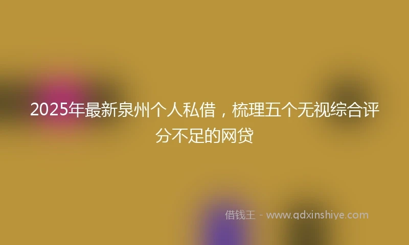 2025年最新泉州个人私借，梳理五个无视综合评分不足的网贷