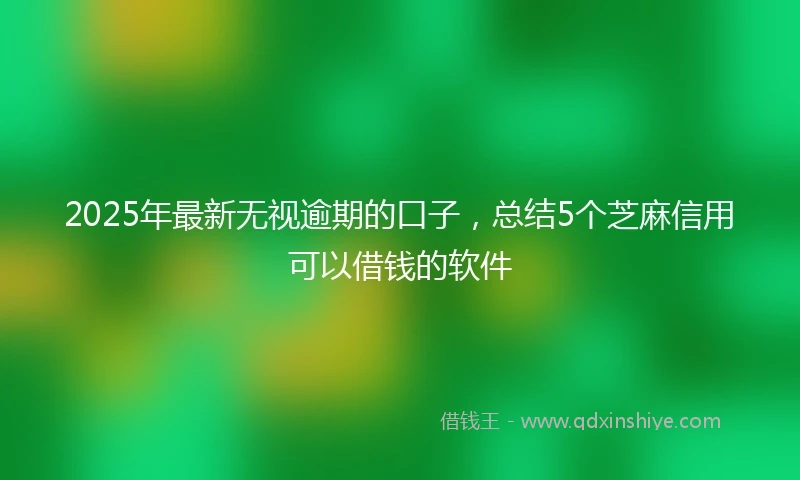 2025年最新无视逾期的口子，总结5个芝麻信用可以借钱的软件