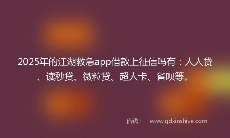 2025年的江湖救急app借款上征信吗有：人人贷、读秒贷、微粒贷、超人卡、省呗等。