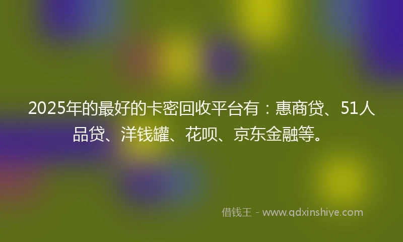 2025年的最好的卡密回收平台有：惠商贷、51人品贷、洋钱罐、花呗、京东金融等。
