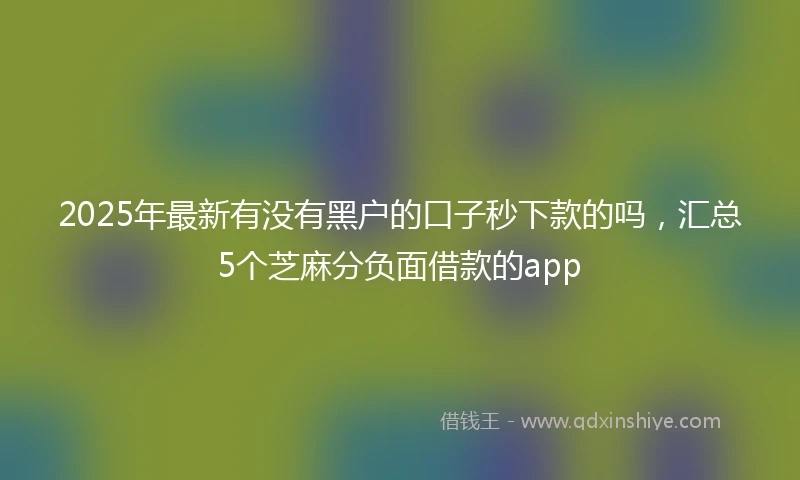 2025年最新有没有黑户的口子秒下款的吗，汇总5个芝麻分负面借款的app