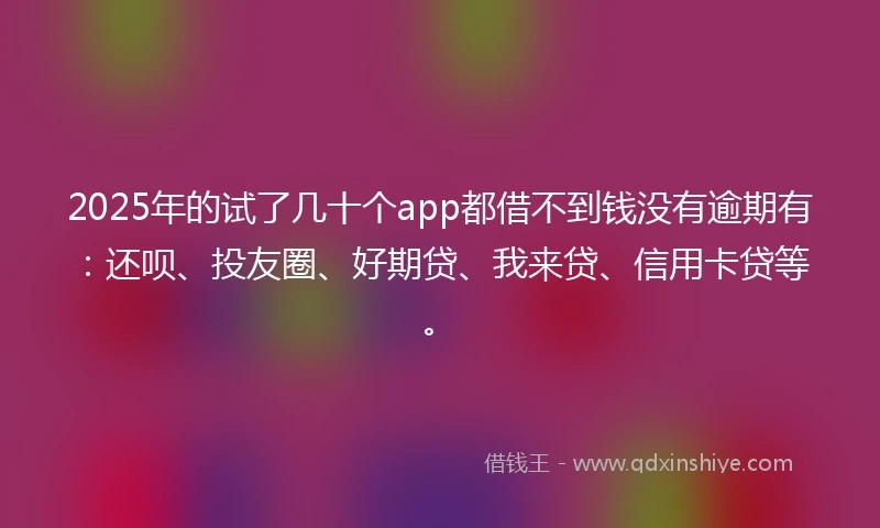 2025年的试了几十个app都借不到钱没有逾期有：还呗、投友圈、好期贷、我来贷、信用卡贷等。