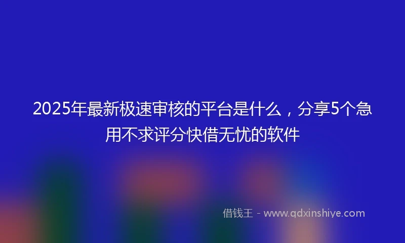2025年最新极速审核的平台是什么，分享5个急用不求评分快借无忧的软件