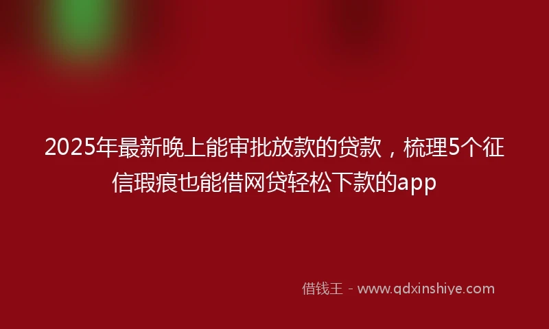 2025年最新晚上能审批放款的贷款，梳理5个征信瑕疵也能借网贷轻松下款的app