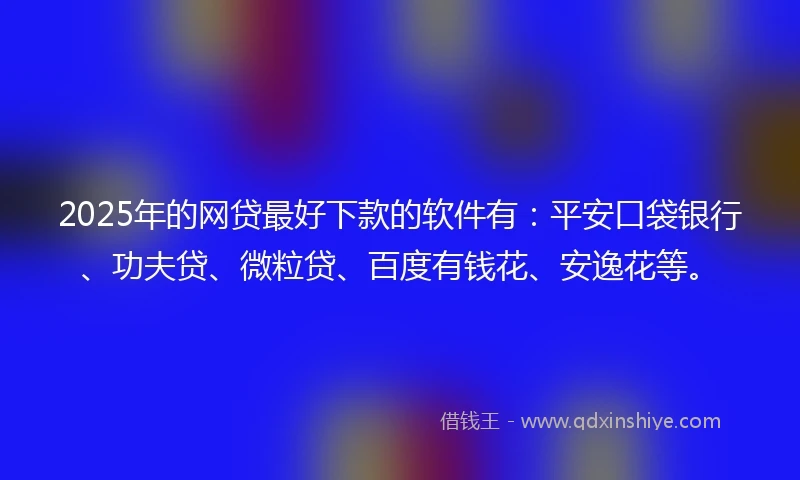 2025年的网贷最好下款的软件有：平安口袋银行、功夫贷、微粒贷、百度有钱花、安逸花等。