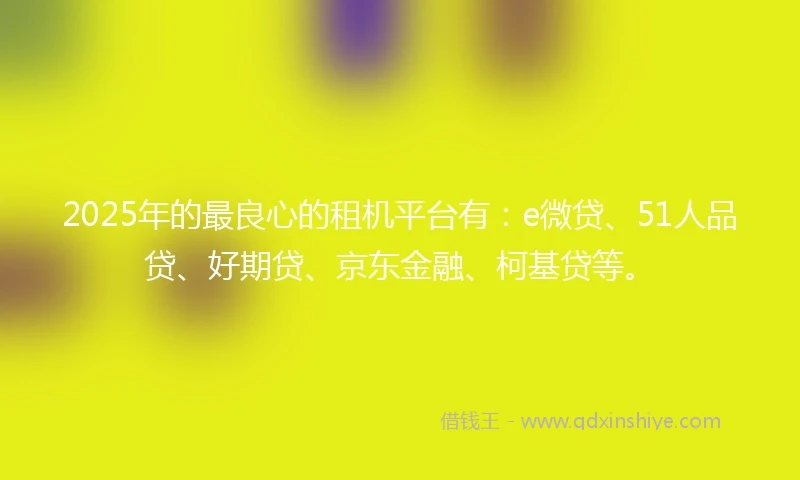 2025年的最良心的租机平台有：e微贷、51人品贷、好期贷、京东金融、柯基贷等。