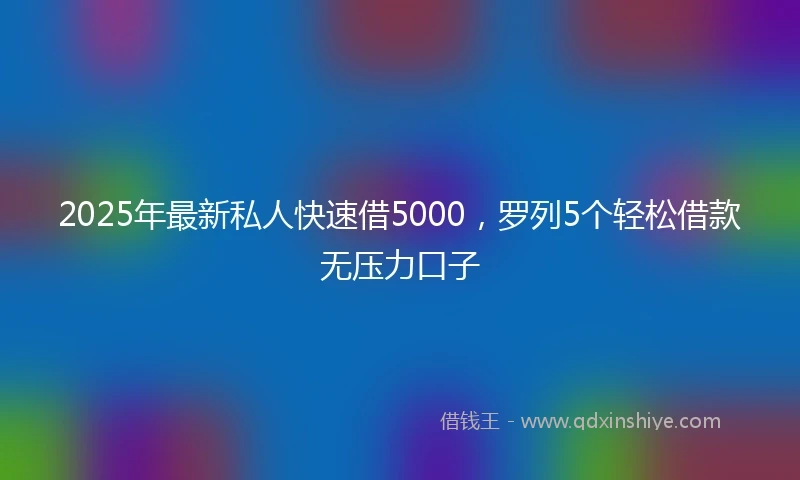 2025年最新私人快速借5000，罗列5个轻松借款无压力口子