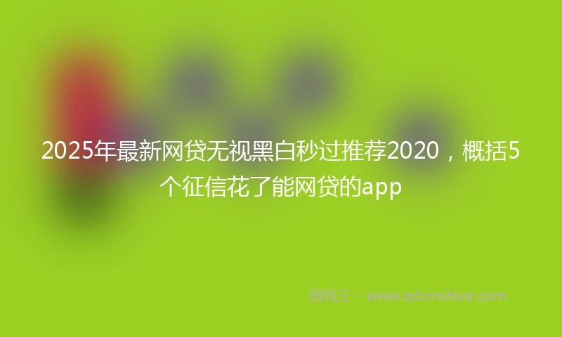 2025年最新网贷无视黑白秒过推荐2020，概括5个征信花了能网贷的app