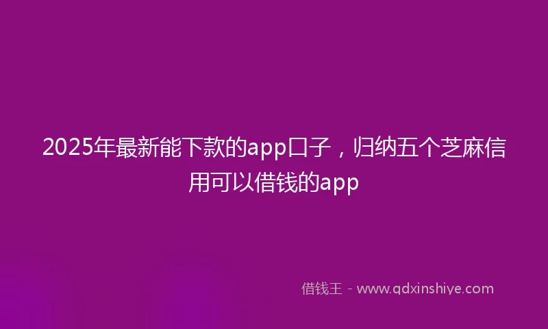 2025年最新能下款的app口子，归纳五个芝麻信用可以借钱的app