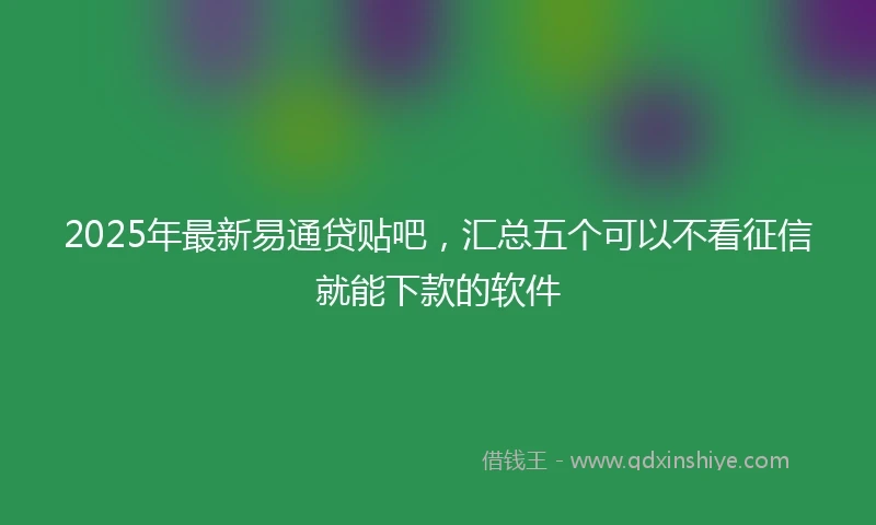 2025年最新易通贷贴吧，汇总五个可以不看征信就能下款的软件