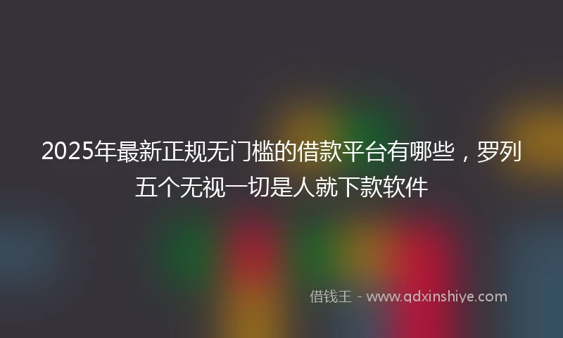 2025年最新正规无门槛的借款平台有哪些，罗列五个无视一切是人就下款软件