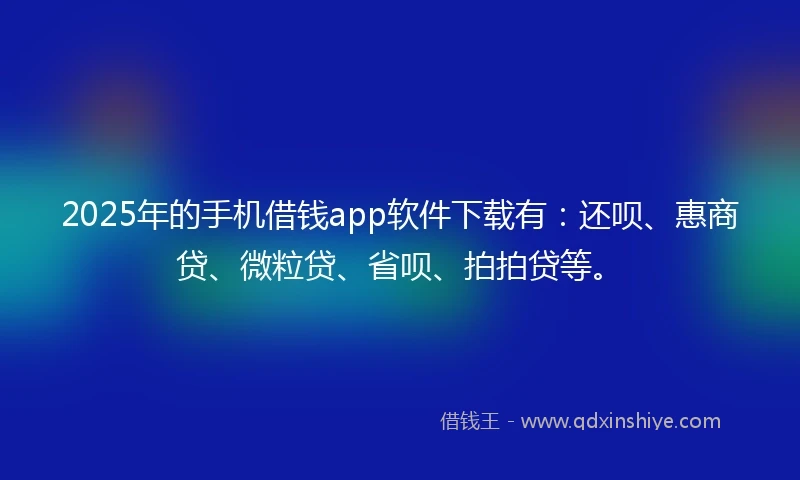 2025年的手机借钱app软件下载有：还呗、惠商贷、微粒贷、省呗、拍拍贷等。