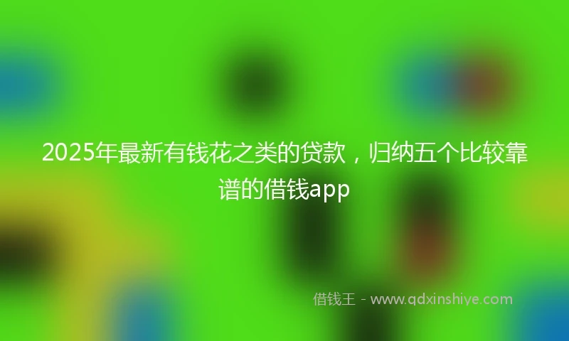 2025年最新有钱花之类的贷款，归纳五个比较靠谱的借钱app